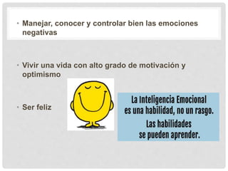 • Manejar, conocer y controlar bien las emociones
negativas
• Vivir una vida con alto grado de motivación y
optimismo
• Ser feliz
 