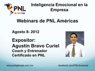 Inteligencia Emocional en la
                              Empresa

        Webinars de PNL Américas

    Agosto 8- 2012

    Expositor:
    Agustín Bravo Curiel
    Coach y Entrenador
    Certificado en PNL

www.pnlaplicada.com.mx           facebook.com/PNLAmericas
 