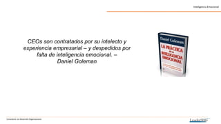 Consultoría en Desarrollo Organizacional
Inteligencia Emocional
CEOs son contratados por su intelecto y
experiencia empresarial – y despedidos por
falta de inteligencia emocional. –
Daniel Goleman
 