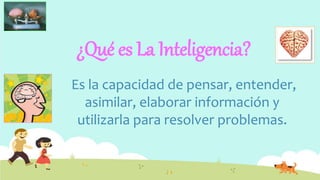 ¿Qué es La Inteligencia?
Es la capacidad de pensar, entender,
asimilar, elaborar información y
utilizarla para resolver problemas.
 