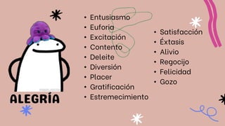 • Satisfacción
• Éxtasis
• Alivio
• Regocijo
• Felicidad
• Gozo
• Entusiasmo
• Euforia
• Excitación
• Contento
• Deleite
• Diversión
• Placer
• Gratificación
• Estremecimiento
 