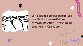 Son aquellas producidas por las
manifestaciones artísticas
como la literatura, la pintura, la
escultura, música, etc.
 