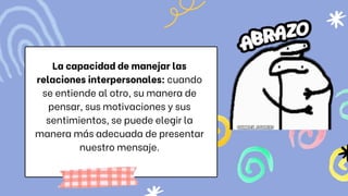 La capacidad de manejar las
relaciones interpersonales: cuando
se entiende al otro, su manera de
pensar, sus motivaciones y sus
sentimientos, se puede elegir la
manera más adecuada de presentar
nuestro mensaje.
 