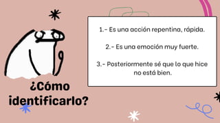 1.- Es una acción repentina, rápida.
2.- Es una emoción muy fuerte.
3.- Posteriormente sé que lo que hice
no está bien.
 
