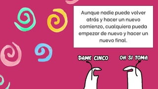 Aunque nadie puede volver
atrás y hacer un nuevo
comienzo, cualquiera pueda
empezar de nuevo y hacer un
nuevo final.
 