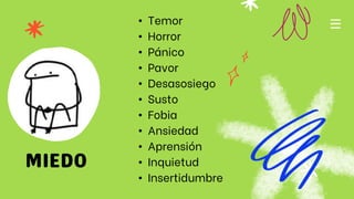 • Temor
• Horror
• Pánico
• Pavor
• Desasosiego
• Susto
• Fobia
• Ansiedad
• Aprensión
• Inquietud
• Insertidumbre
 