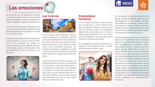 Las Culturas Estereotipos
humanos
Las emociones son una experiencia no extraña
a los seres humanos.Todo ser humano afronta
emociones utilizando su propia capacidad neu-
rológica, fisiológica y cognitiva para responder.
El ser humano a lo largo de su historia ha evolu-
cionado, lo que ha permitido que aprenda a dar
respuestas acorde con las exigencias sociales
de su contexto cultural.
A través del aprendizaje el hombre se desarrol-
la como individuo y como ser social; la defin-
ición de sus emociones han pasado por
muchos estadios, que van desde el desprecio,
la indiferencia, hasta su reconocimiento como
algo importante en el ser y que influyen en su
desarrollo.
En las culturas existen diferentes comporta-
mientos aceptados por las personas, que hace
que muchas expresiones no sean permitidas; lo
que influye en la manera de reaccionar en las
personas, dejando si no incompletas, la insatis-
facción a sus necesidades, generando sen-
timientos de frustración, complacencia y triste-
za.Esta realidad permite reconocer el papel del
medio ambiente en la generación de las emo-
ciones.
Cuando la persona se siente en seguridad y sin
impedimentos podrá comunicar sin restricción
sus emociones y responder afectivamente a
sus exigencias humanas; pero, con la vigilancia
y el control de sus emociones dentro del con-
texto social, que normalmente debe tener un
fundamento científico, de otra manera es nece-
sario demandarlo para que no haya impedi-
mentos al desarrollo humano.
En los contextos machistas se dice al hombre
que no debe llorar; el varón, interioriza tanto
esto; que cuando la reacción a una emoción es
llorar, se esconde e inhibe la posibilidad de
responder de esa manera, para no recibir el
castigo social; generando en si, una compla-
cencia e insatisfacción, que a largo plazo podría
desarrollar problemas emocionales.
En la antigüedad el concepto de emoción y su
expresión, era considerado como lo animal,
primitivo, salvaje, y falto de cultura.
Con la evolución científica las emociones han
ganado un lugar privilegiado, generado por el
descubrimiento de dos estadios mentales,
responsables de la evolución humana, llama-
dos cerebros o mentes: cerebro intelectual y
cerebro emocional, o mente intelectual y mente
emocional, cuyo desarrollo generaría inteligen-
cia intelectual e inteligencia emocional.
Desde la antigüedad, las personas se preocup-
aban por ser consideradas como los más inteli-
gentes, por lo que dedicaban tiempo en sus lec-
turas, investigaciones y meditaciones, negán-
dose tiempo al estudio y manejo de sus emo-
ciones, las que dejaba como privadas, ani-
males, instintivas que no merecían su atención.
De esta manera, hasta hace poco, se consider-
aba universalmente que los test de conocimien-
tos eran los que median la inteligencia humana,
pero hoy se reconoce que aunque eso es
importante, no es menos importante el manejo,
control y uso de las emociones en la relación
consigo mismo y con los demás, para generar
mejores condiciones de vida para todos; donde
es importante, tanto el desarrollo del cerebro
intelectual, como del cerebro emocional; siendo
los dos, importantes en el perfeccionamiento
del hombre.
Las emociones
MENÚ
 