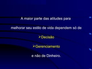 A maior parte das atitudes para

melhorar seu estilo de vida dependem só de

                Decisão

            Gerenciamento

            e não de Dinheiro.
 
