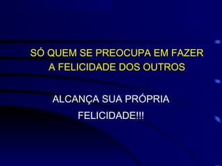 SÓ QUEM SE PREOCUPA EM FAZER
   A FELICIDADE DOS OUTROS


   ALCANÇA SUA PRÓPRIA
       FELICIDADE!!!
 