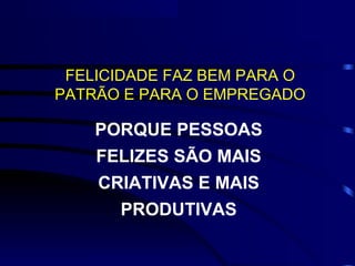 FELICIDADE FAZ BEM PARA O
PATRÃO E PARA O EMPREGADO

    PORQUE PESSOAS
    FELIZES SÃO MAIS
    CRIATIVAS E MAIS
      PRODUTIVAS
 