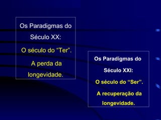 Os Paradigmas do
   Século XX:

O século do “Ter”.
                     Os Paradigmas do
   A perda da
                        Século XXI:
  longevidade.
                     O século do “Ser”.

                     A recuperação da
                       longevidade.
 