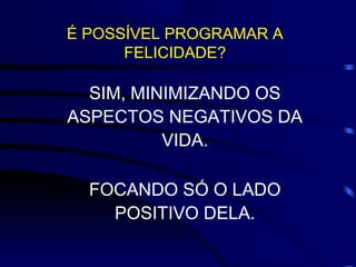 É POSSÍVEL PROGRAMAR A
      FELICIDADE?

  SIM, MINIMIZANDO OS
ASPECTOS NEGATIVOS DA
          VIDA.

  FOCANDO SÓ O LADO
    POSITIVO DELA.
 
