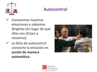 Autocontrol
 Conocemos nuestras
emociones y sabemos
dirigirlas (en lugar de que
ellas nos dirijan a
nosotros).
 La falta de autocontrol
convierte la emoción en
acción de manera
automática.

 