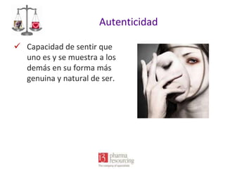 Autenticidad
 Capacidad de sentir que
uno es y se muestra a los
demás en su forma más
genuina y natural de ser.

 