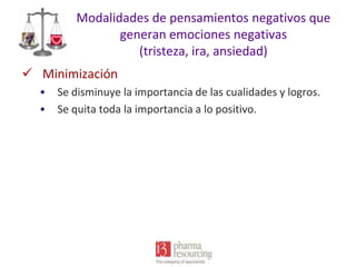 Modalidades de pensamientos negativos que
generan emociones negativas
(tristeza, ira, ansiedad)
 Minimización
•
•

Se disminuye la importancia de las cualidades y logros.
Se quita toda la importancia a lo positivo.

 