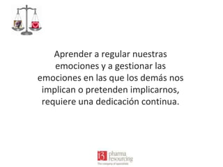 Aprender a regular nuestras
emociones y a gestionar las
emociones en las que los demás nos
implican o pretenden implicarnos,
requiere una dedicación continua.

 