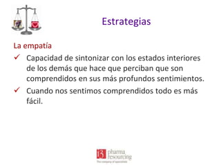 Estrategias
La empatía
 Capacidad de sintonizar con los estados interiores
de los demás que hace que perciban que son
comprendidos en sus más profundos sentimientos.
 Cuando nos sentimos comprendidos todo es más
fácil.

 