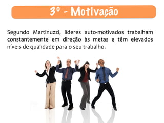 Segundo	
   Martinuzzi,	
   líderes	
   auto-­‐motivados	
   trabalham	
  
constantemente	
   em	
   direção	
   às	
   metas	
   e	
   têm	
   elevados	
  
níveis	
  de	
  qualidade	
  para	
  o	
  seu	
  trabalho.
3º - Motivação
 