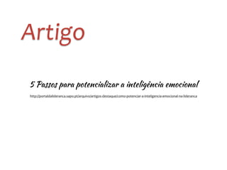 Artigo
http://portaldalideranca.sapo.pt/arquivo/artigos-­‐destaque/como-­‐potenciar-­‐a-­‐inteligencia-­‐emocional-­‐na-­‐lideranca
5 Passos para potencializar a inteligência emocional
 