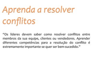 “Os	
   líderes	
   devem	
   saber	
   como	
   resolver	
   conﬂitos	
   entre	
  
membros	
   da	
   sua	
   equipe,	
   clientes	
   ou	
   vendedores.	
   Aprender	
  
diferentes	
   competências	
   para	
   a	
   resolução	
   do	
   conﬂito	
   é	
  
extremamente	
  importante	
  se	
  quer	
  ser	
  bem-­‐sucedido.”
Aprenda	
  a	
  resolver	
  
conﬂitos
 