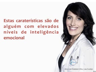 Estas	
   caraterísticas	
   são	
   de	
  
alguém	
   com	
   elevados	
  
níveis	
   de	
   inteligência	
  
emocional
Atriz Lisa Edelstein (Dra. Lisa Cuddy)
 