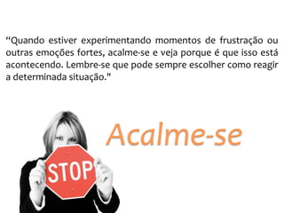 “Quando 
estiver 
experimentando 
momentos 
de 
frustração 
ou 
outras 
emoções 
fortes, 
acalme-­‐se 
e 
veja 
porque 
é 
que 
isso 
está 
acontecendo. 
Lembre-­‐se 
que 
pode 
sempre 
escolher 
como 
reagir 
a 
determinada 
situação." 
Acalme-­‐se 
 