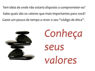 Tem 
ideia 
de 
onde 
não 
estaria 
disposto 
a 
comprometer-­‐se? 
Sabe 
quais 
são 
os 
valores 
que 
mais 
importantes 
para 
você? 
Gaste 
um 
pouco 
de 
tempo 
a 
rever 
o 
seu 
“código 
de 
ética”. 
Conheça 
seus 
valores 
 