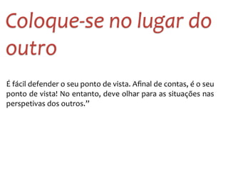 Coloque-­‐se 
no 
lugar 
do 
outro 
É 
fácil 
defender 
o 
seu 
ponto 
de 
vista. 
Afinal 
de 
contas, 
é 
o 
seu 
ponto 
de 
vista! 
No 
entanto, 
deve 
olhar 
para 
as 
situações 
nas 
perspetivas 
dos 
outros.” 
 