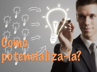 Como 
potencializa-la? 
 