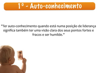 1º - A u t o - c o n h e c i me n t o 
"Ter 
auto-­‐conhecimento 
quando 
está 
numa 
posição 
de 
liderança 
significa 
também 
ter 
uma 
visão 
clara 
dos 
seus 
pontos 
fortes 
e 
fracos 
e 
ser 
humilde.” 
 