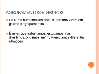 AGRUPAMENTOS E GRUPOS
 Os seres humanos são sociais, portanto vivem em
grupos e agrupamentos
 É neles que trabalhamos, estudamos, nos
divertimos, brigamos, enfim, vivenciamos diferentes
situações
 