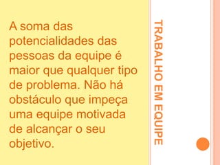 TRABALHOEMEQUIPE
A soma das
potencialidades das
pessoas da equipe é
maior que qualquer tipo
de problema. Não há
obstáculo que impeça
uma equipe motivada
de alcançar o seu
objetivo.
 