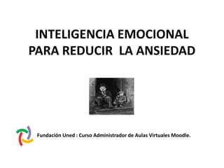 INTELIGENCIA EMOCIONAL
PARA REDUCIR LA ANSIEDAD
Fundación Uned : Curso Administrador de Aulas Virtuales Moodle.
 