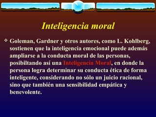 Inteligencia moral
 Goleman, Gardner y otros autores, como L. Kohlberg,
sostienen que la inteligencia emocional puede ade...