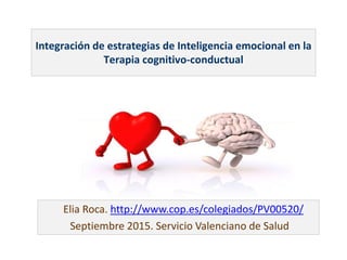Integración de estrategias de Inteligencia emocional en la
Terapia cognitivo-conductual
.
Elia Roca. http://www.cop.es/colegiados/PV00520/
Septiembre 2015. Servicio Valenciano de Salud
 