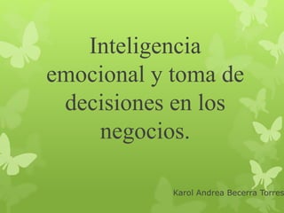 Inteligencia 
emocional y toma de 
decisiones en los 
negocios. 
Karol Andrea Becerra Torres 
 