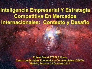 Inteligencia Empresarial Y Estrategia
       Competitiva En Mercados
 Internacionales: Contexto y Desafío




                   Robert David STEELE Vivas
      Centro de Estudios Economics y Commerciales (CECO)
                 Madrid, Espana, 21 Octubre 2011
 