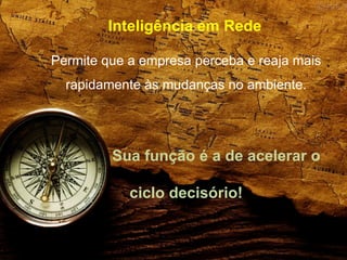 Inteligência em Rede
Permite que a empresa perceba e reaja mais
rapidamente às mudanças no ambiente.
Sua função é a de acelerar o
ciclo decisório!
 