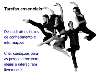 Desobstruir os fluxos
de conhecimento e
informações
Criar condições para
as pessoas trocarem
ideias e interagirem
livremente
Tarefas essenciais:
 