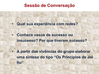 Sessão de Conversação
•  Qual sua experiência com redes?
•  Conhece casos de sucesso ou
insucesso? Por que tiveram sucesso?
•  A partir das vivências do grupo elaborar
uma síntese do tipo “Os Princípios de Joi
Ito”
 