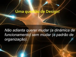 Não adianta querer mudar (a dinâmica de
funcionamento) sem mudar (o padrão de
organização).
Uma	
  questão	
  de	
  Design!	
  
 
