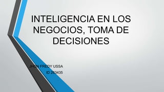 INTELIGENCIA EN LOS 
NEGOCIOS, TOMA DE 
DECISIONES 
JHON FREDY USSA 
ID 263435 
 