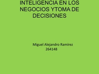 INTELIGENCIA EN LOS 
NEGOCIOS YTOMA DE 
DECISIONES 
Miguel Alejandro Ramírez 
264148 
 