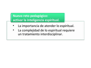 • La importancia de atender lo espiritual.
• La complejidad de lo espiritual requiere
un tratamiento interdisciplinar.
Nuevo reto pedagógico:
activar la inteligencia espiritual.
 