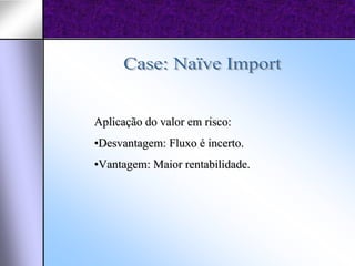 Aplicação do valor em risco:
•Desvantagem: Fluxo é incerto.
•Vantagem: Maior rentabilidade.
 