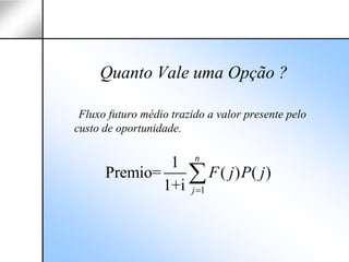 Quanto Vale uma Opção ?

 Fluxo futuro médio trazido a valor presente pelo
custo de oportunidade.

                         n
               1
      Premio=    ∑ F ( j ) P( j )
              1+i j =1
 