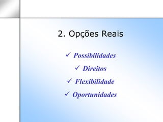 2. Opções Reais

   Possibilidades
      Direitos
   Flexibilidade
   Oportunidades
 