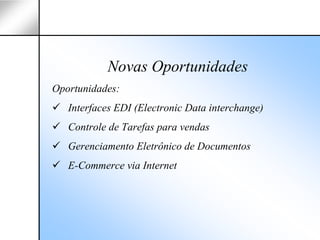 Novas Oportunidades
Oportunidades:
   Interfaces EDI (Electronic Data interchange)
   Controle de Tarefas para vendas
   Gerenciamento Eletrônico de Documentos
   E-Commerce via Internet
 