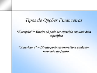 Tipos de Opções Financeiras

“Européia” = Direito só pode ser exercido em uma data
                        específica


 “Americana” = Direito pode ser exercido a qualquer
                momento no futuro.
 