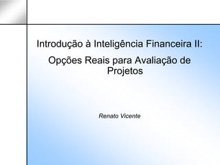 Introdução à Inteligência Financeira II:
  Opções Reais para Avaliação de
             Projetos



              Renato Vicente
 